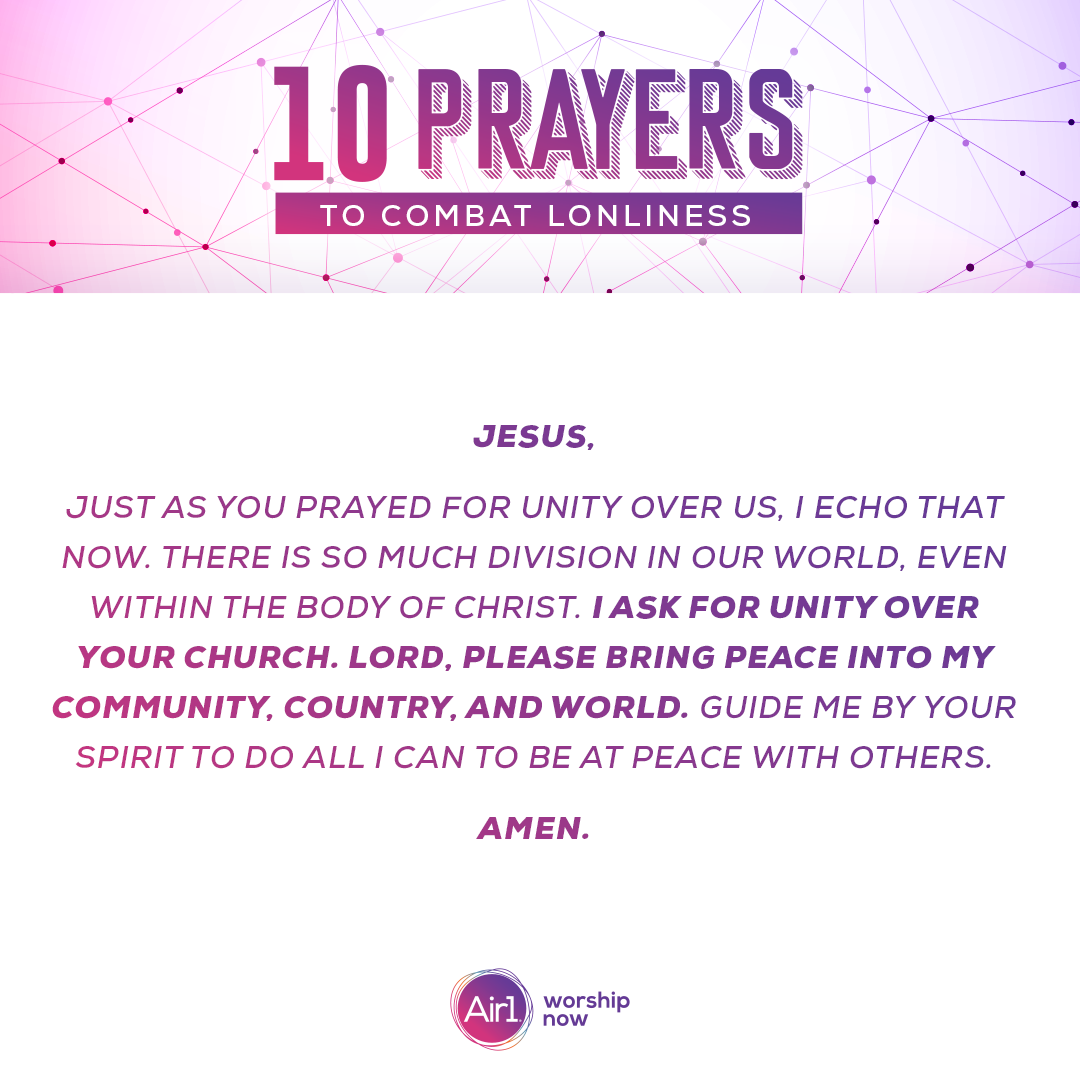 Jesus, just as You prayed for unity over us, I echo that now. There is so much division in our world, even within the Body of Christ. I ask for unity over Your Church. Lord, please bring peace into my community, country, and world. Guide me by Your Spirit to do all I can to be at peace with others.