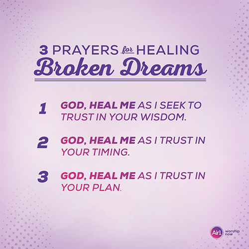 3 Prayers for Healing Broken Dreams  God, heal me as I seek to trust in Your wisdom. God, heal me as I trust in Your timing. God, heal me as I trust in your plan.