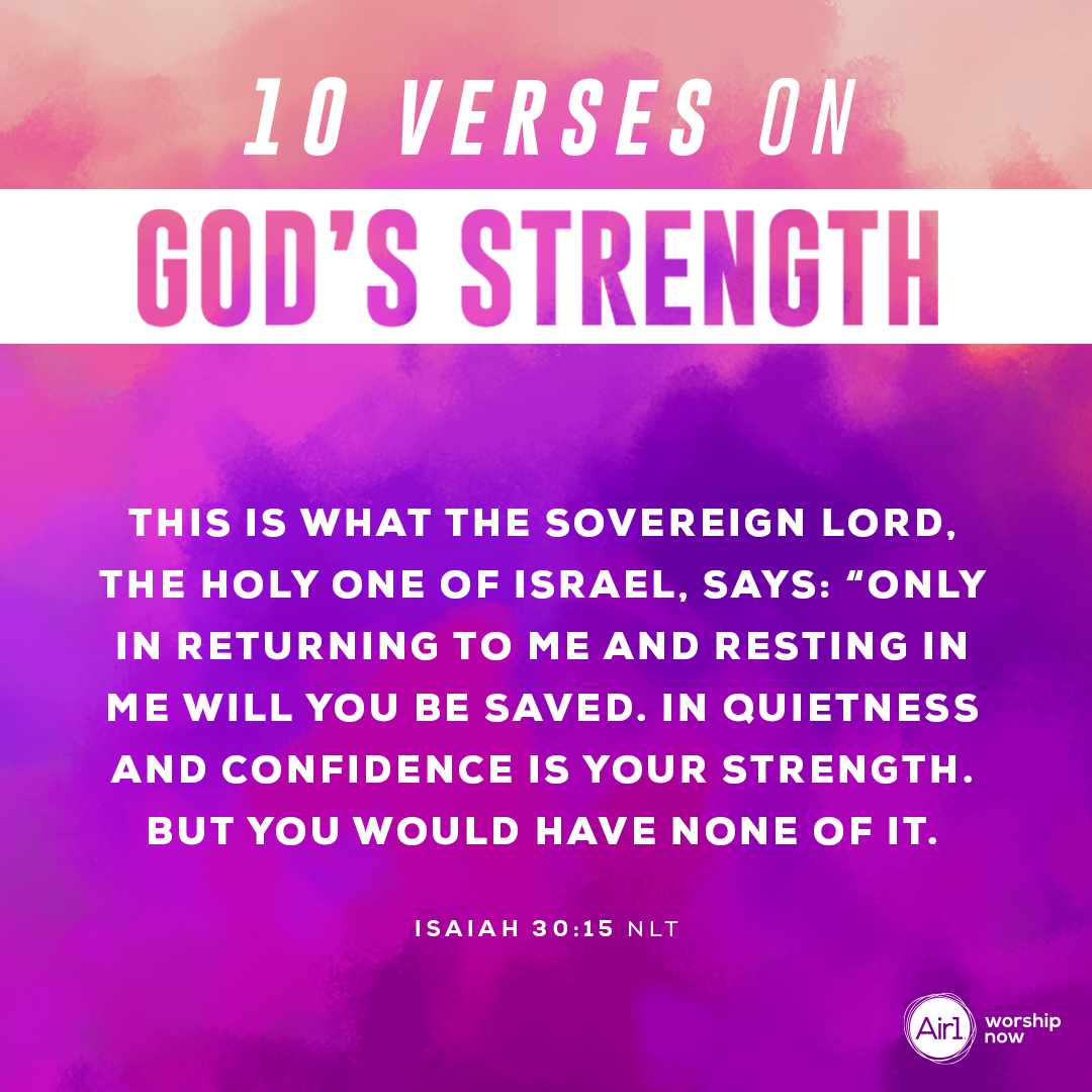 2.	This is what the Sovereign LORD, the Holy One of Israel, says: “Only in returning to me and resting in me will you be saved. In quietness and confidence is your strength. But you would have none of it. - Isaiah 30:15