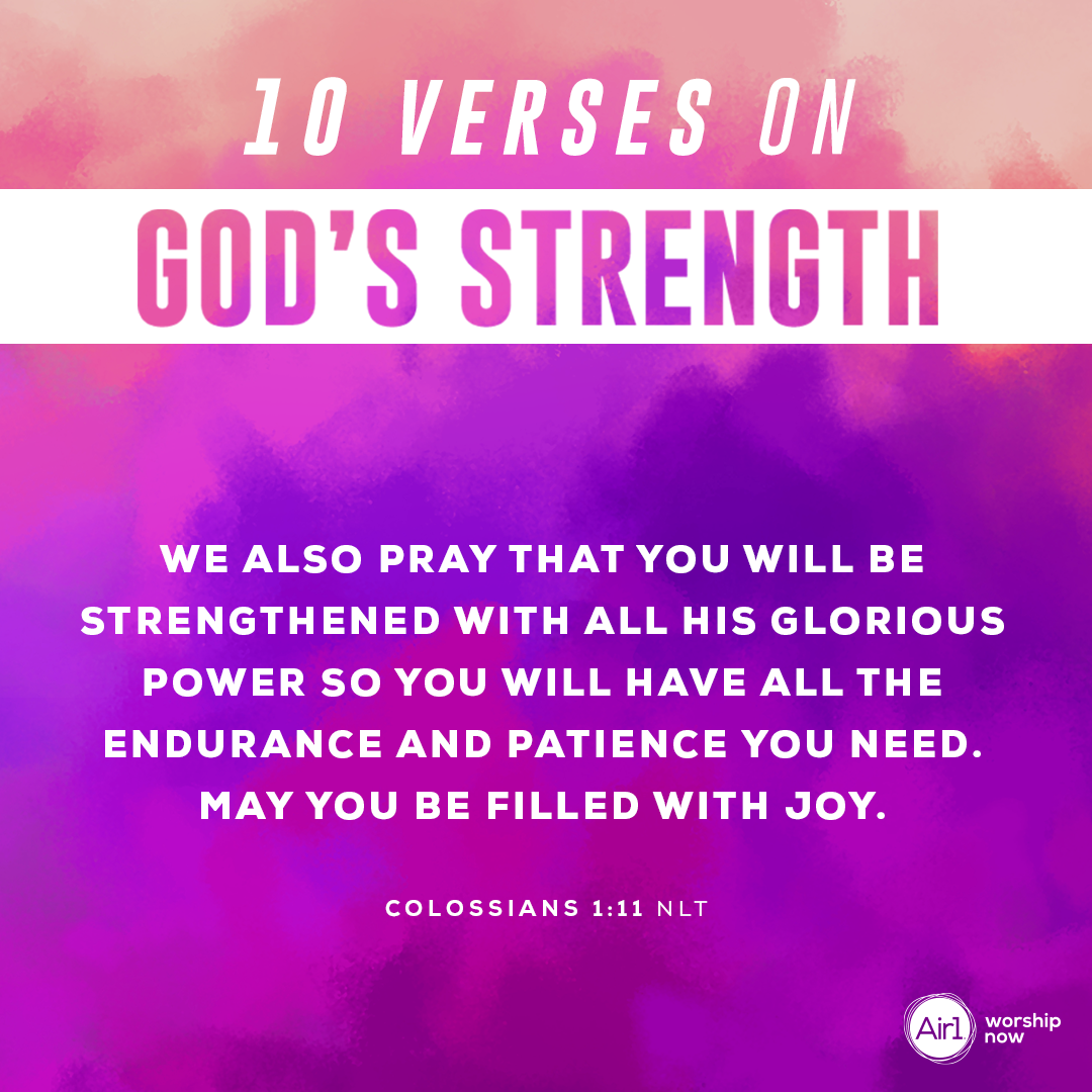 3.	We also pray that you will be strengthened with all his glorious power so you will have all the endurance and patience you need. May you be filled with joy. - Colossians 1:11 