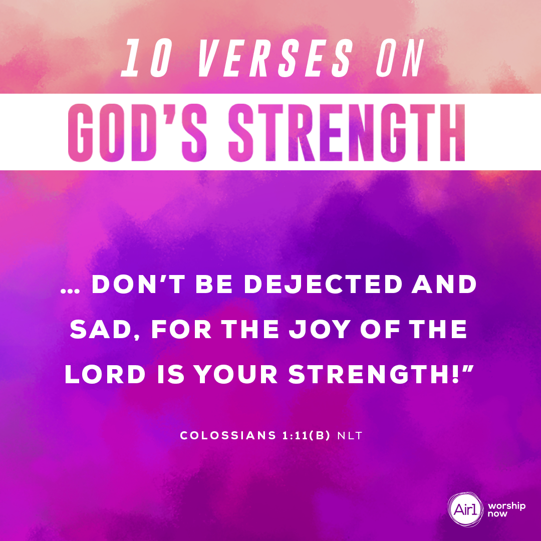 5.	… Don’t be dejected and sad, for the joy of the LORD is your strength!”  - Colossians 1:11(b)