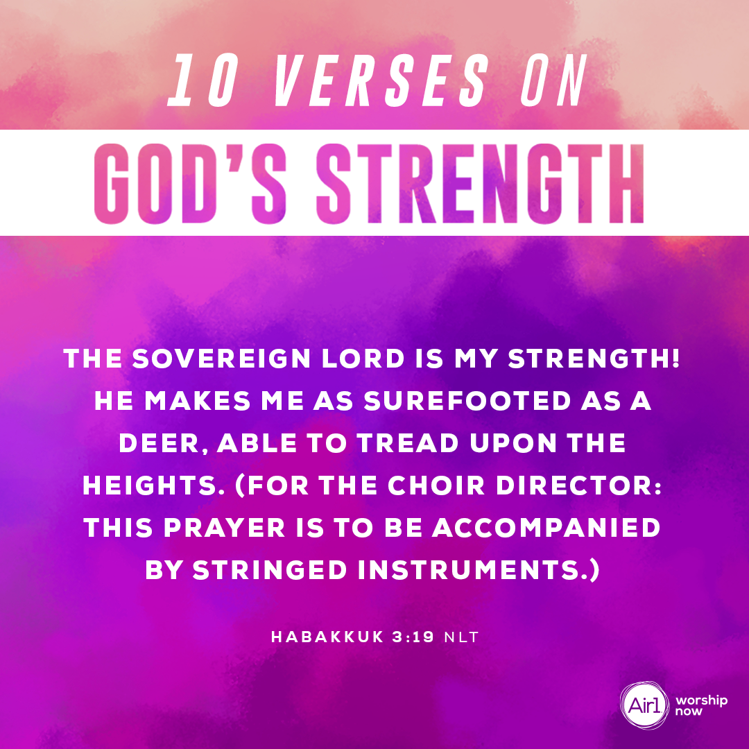 7.	The Sovereign LORD is my strength! He makes me as surefooted as a deer, able to tread upon the heights. (For the choir director: This prayer is to be accompanied by stringed instruments.) - Habakkuk 3:19