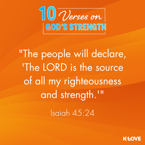 The people will declare, “The LORD is the source of all my righteousness and strength.” -  Isaiah 45:24