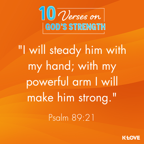I will steady him with my hand; with my powerful arm I will make him strong. - Psalm 89:21