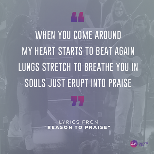 “When You come around My heart starts to beat again Lungs stretch to breathe You in Souls just erupt into praise”   - lyrics from "Reason to Praise"