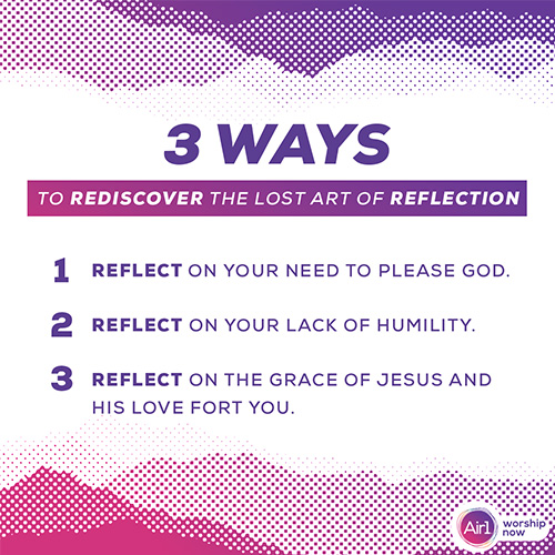 3 Ways to Rediscover the Lost Art of Reflection Reflect on your need to please God. Reflect on your lack of humility.  Reflect on the grace of Jesus and His love for you. 