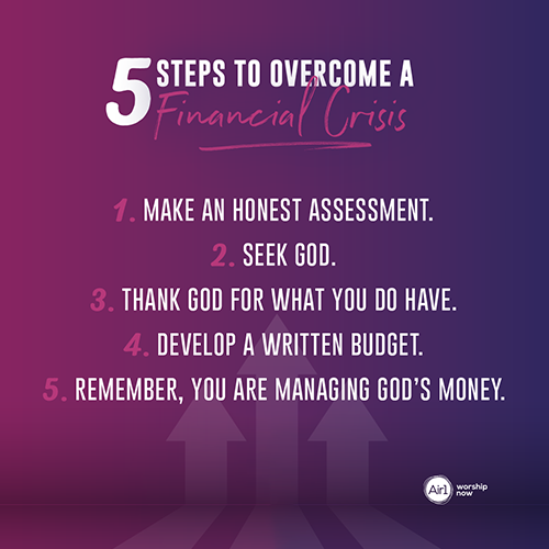 5 Steps to Overcome a Financial Crisis Make an honest assessment.  Seek God.  Thank God for what you do have.  Develop a written budget.  Remember, you are managing God’s money.