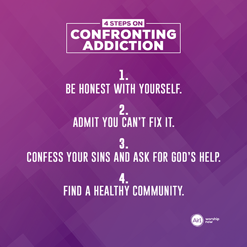 4 Steps on Confronting Addiction Be honest with yourself.   Admit you can’t fix it.  Confess your sins and ask for God’s help.  Find a healthy community. 