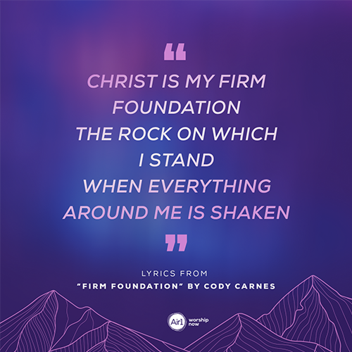 “​​Christ is my firm foundation The rock on which I stand When everything around me is shaken” Lyrics from “Firm Foundation” by Cody Carnes