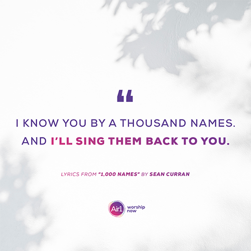 “I know you by a thousand names. And I’ll sing them back to you.” Lyrics from “1,000 Names” by Sean Curran