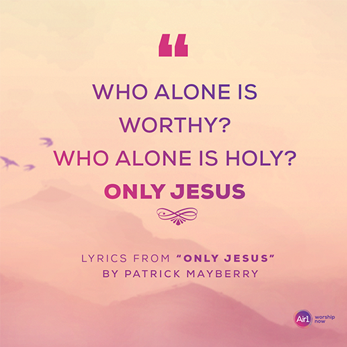 “Who alone is worthy? Who alone is holy? Only Jesus”   Lyrics from “Only Jesus” by Patrick Mayberry