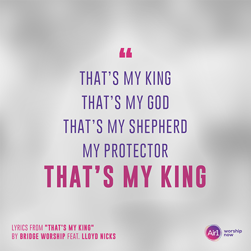 “That’s my King That’s my God That’s my Shepherd My Protector That’s my King”   - lyrics from "That’s My King" by Bridge Worship and Lloyd Nicks