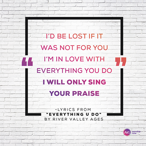 "I’d be lost if it was not for You I’m in love with everything You do I will only sing Your praise"  - lyrics from "Everything U Do" by River Valley AGES
