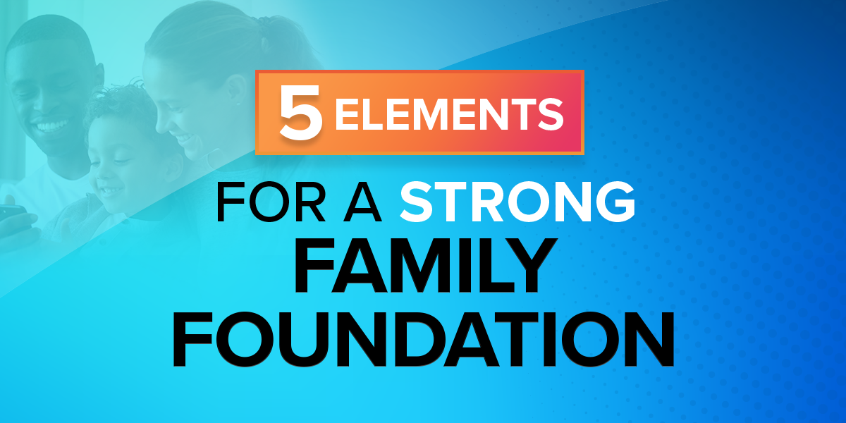 5 Elements for a Strong Family Foundation