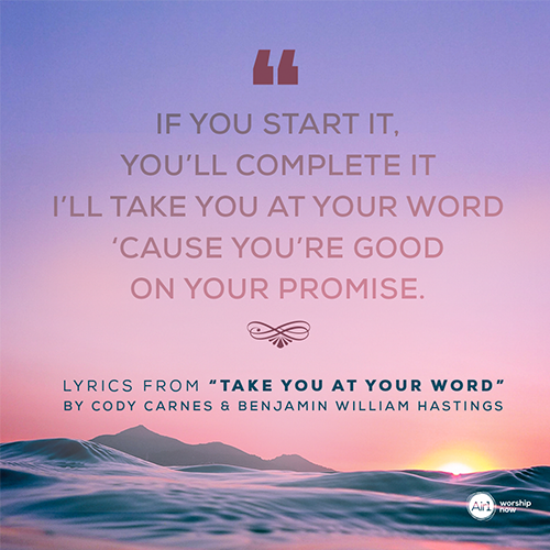 “If You Start it, You’ll complete it I’ll take You at Your word ‘Cause You’re good on Your promise.”   Lyrics from “Take You at Your Word” by Cody Carnes & Benjamin William Hastings