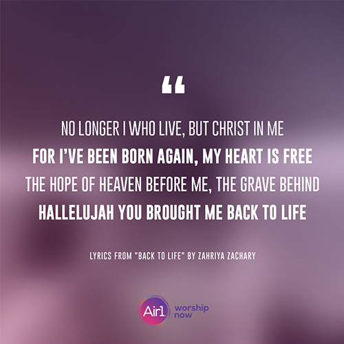 “No longer I who live, but Christ in me For I’ve been born again, my heart is free The hope of heaven before me, the grave behind Hallelujah You brought me back to life”   - lyrics from "Back to Life" by Zahriya Zachary 