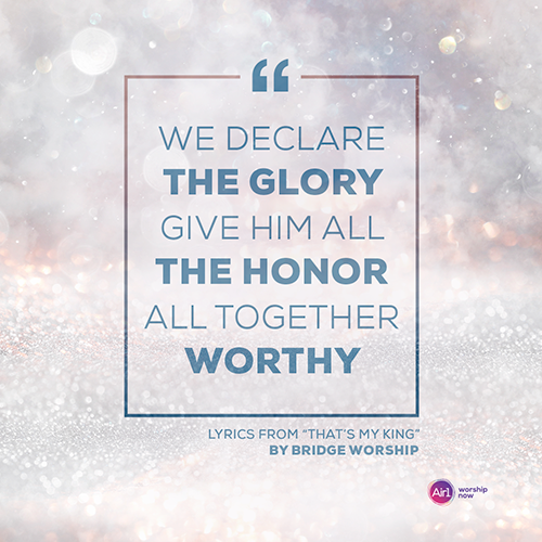 “We declare the glory Give Him all the honor All together worthy” Lyrics from “That’s My King” by Bridge Worship