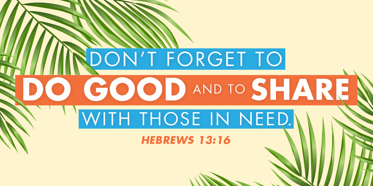 Don't forget to do good and to share with those in need. Hebrews 13:16