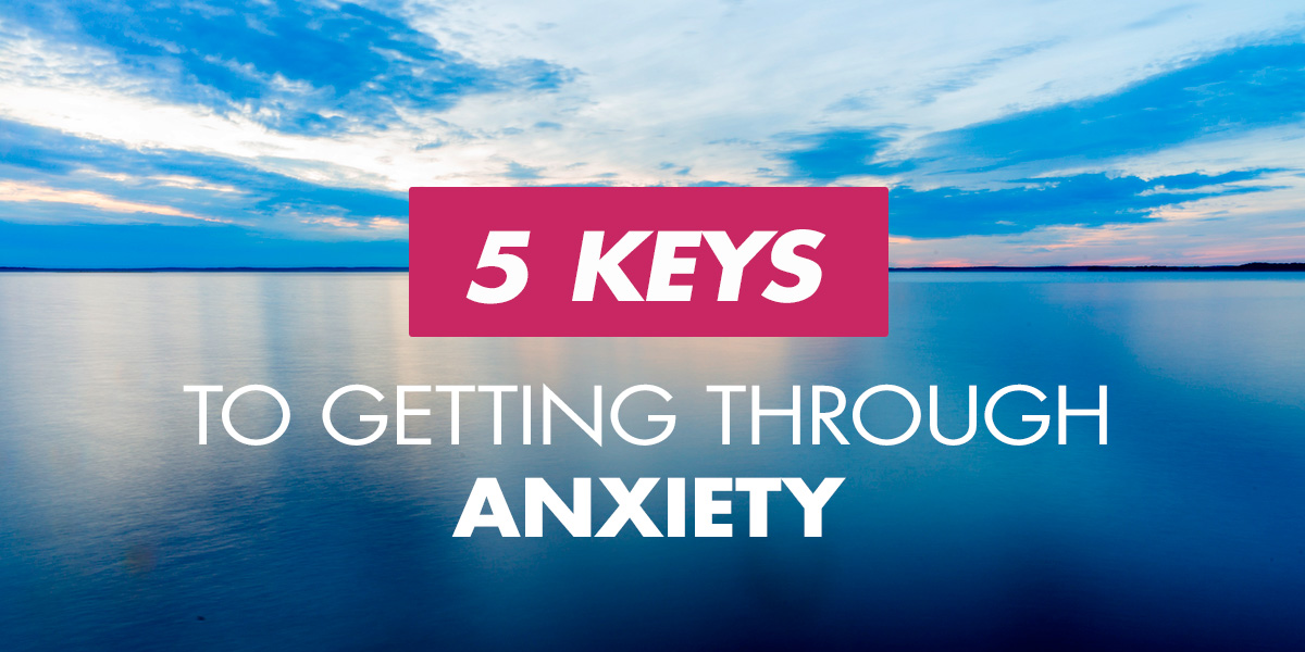 5 Keys to Getting Through Anxiety