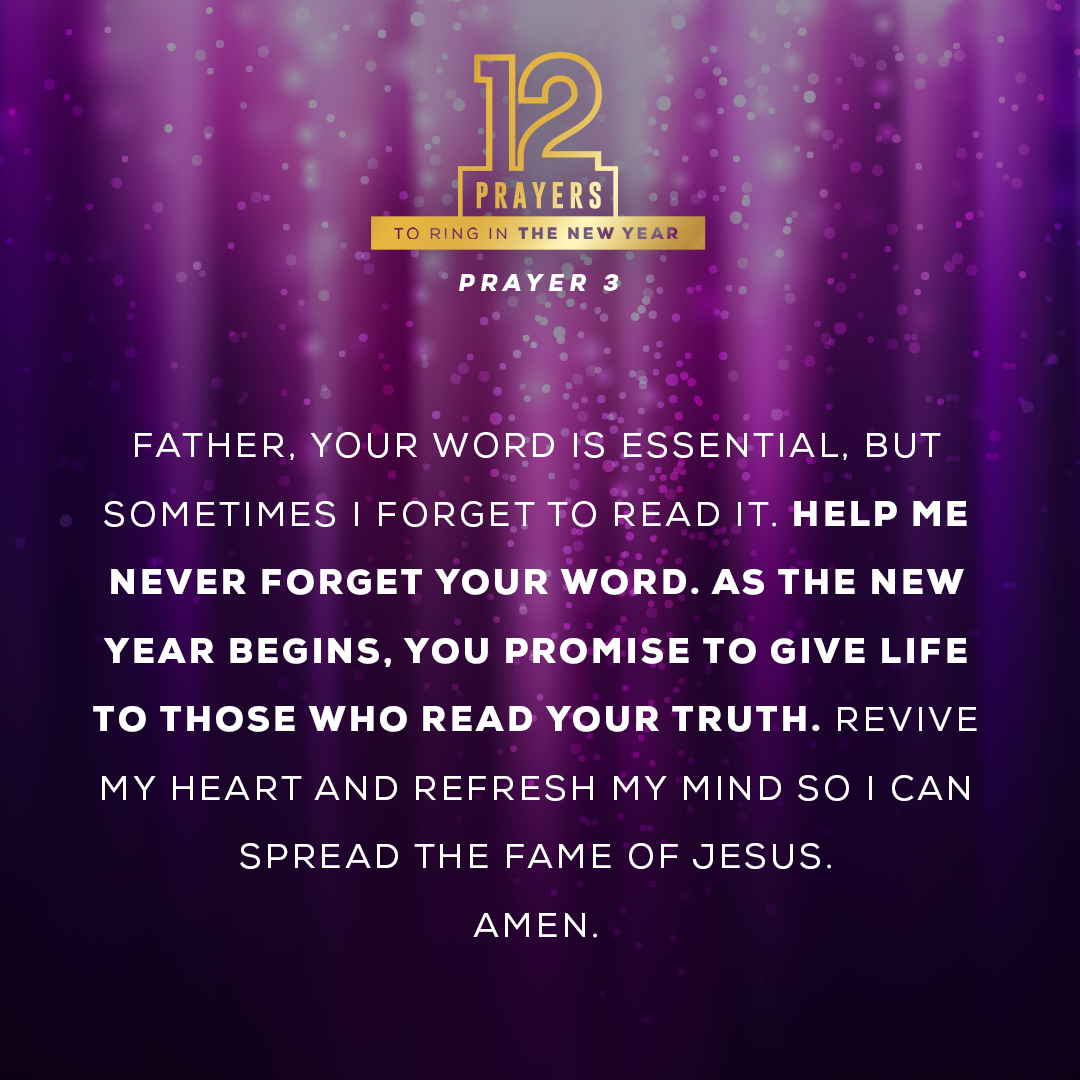 Father, Your Word is essential, but sometimes I forget to read it. Help me never forget Your Word. As the new year begins, You promise to give life to those who read your truth. Revive my heart and refresh my mind so I can spread the fame of Jesus.