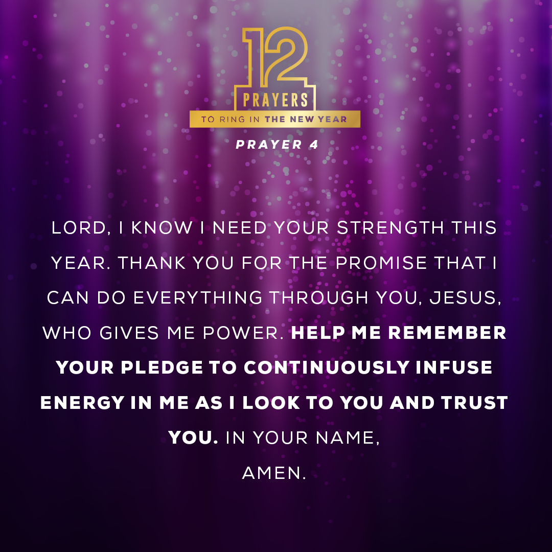 Lord, I know I need Your strength this year. Thank You for the promise that I can do everything through You, Jesus, who gives me power. Help me remember Your pledge to continuously infuse energy in me as I look to You and trust You. In Your name, amen.