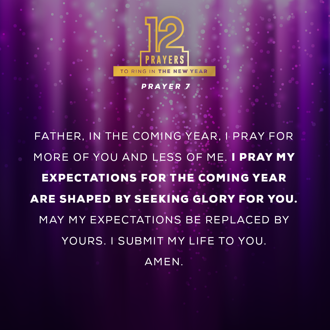 Father, in the coming year, I pray for more of You and less of me. I pray my expectations for the coming year are shaped by seeking glory for You. May my expectations be replaced by Yours. I submit my life to You. Amen.