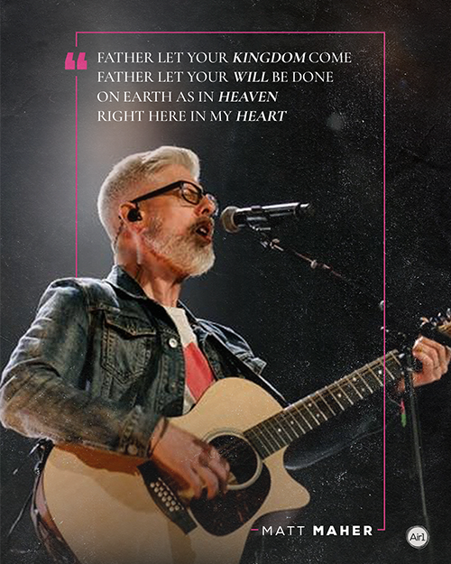 “Father let Your Kingdom come Father let Your will be done On earth as in heaven Right here in my heart”  - Matt Maher