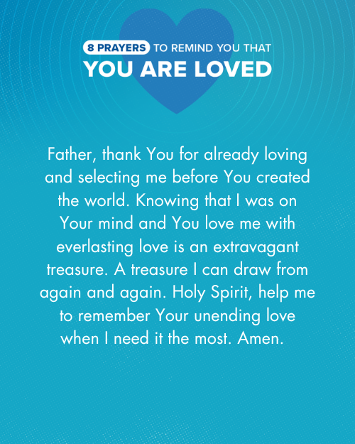 Father, thank You for already loving and selecting me before You created the world. Knowing that I was on Your mind and You love me with everlasting love is an extravagant treasure. A treasure I can draw from again and again. Holy Spirit, help me to remember Your unending love when I need it the most. Amen.