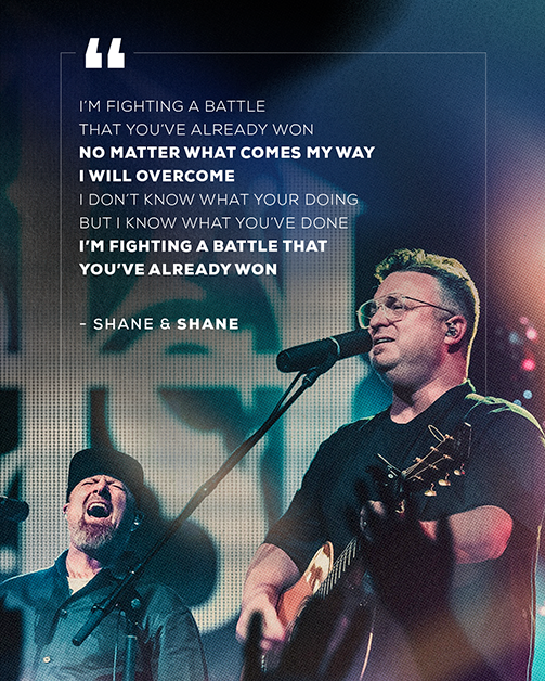 "I’m fighting a battle That you’ve already won No matter what comes my way I will overcome I don’t know what your doing But I know what you’ve done I’m fighting a battle that You’ve already won"  - Shane & Shane