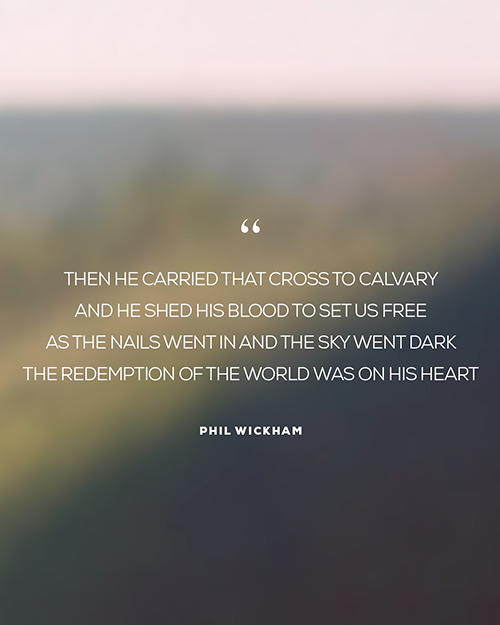 “Then He carried that cross to Calvary  And He shed His blood to set us free As the nails went in and the sky went dark The redemption of the world was on His heart”  - Phil Wickham