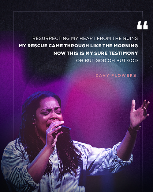 "Resurrecting my heart from the ruins My rescue came through like the morning Now this is my sure testimony Oh but God oh but God" - Davy Flowers