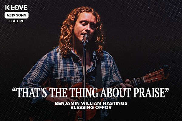 K-LOVE New Song Feature: "That's The Thing About Praise" Benjamin William Hastings, Blessing Offor