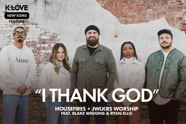 K-LOVE New Song Feature: "I Thank God" Housefires + JWLKRS Worship feat. Blake Wiggins & Ryan Ellis