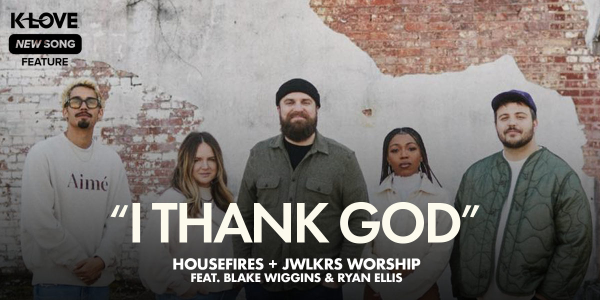 K-LOVE New Song Feature: "I Thank God" Housefires + JWLKRS Worship feat. Blake Wiggins & Ryan Ellis